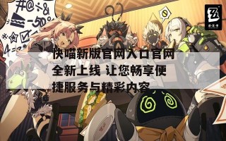 快喵新版官网入口官网全新上线 让您畅享便捷服务与精彩内容