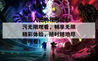 成版人豆奶视频app污无限观看，畅享无限精彩体验，随时随地尽情观看！