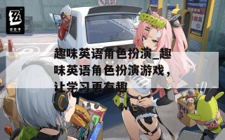 趣味英语角色扮演_趣味英语角色扮演游戏，让学习更有趣