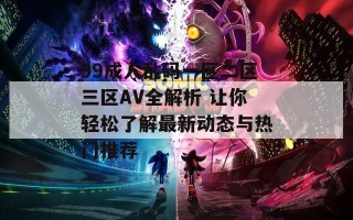 99成人乱码一区二区三区AV全解析 让你轻松了解最新动态与热门推荐