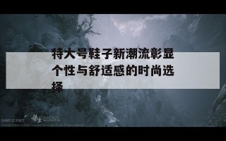 特大号鞋子新潮流彰显个性与舒适感的时尚选择