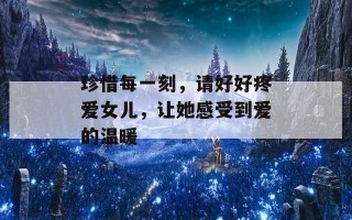 珍惜每一刻，请好好疼爱女儿，让她感受到爱的温暖