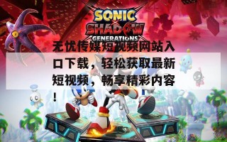 无忧传媒短视频网站入口下载，轻松获取最新短视频，畅享精彩内容！