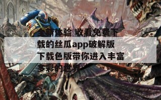 全新体验 收看免费下载的丝瓜app破解版下载色版带你进入丰富多彩的世界