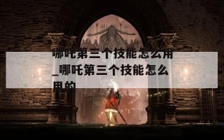 哪吒第三个技能怎么用_哪吒第三个技能怎么用的