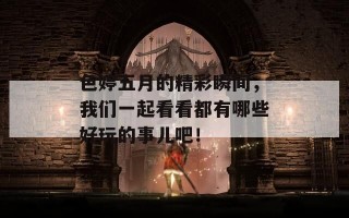 色婷五月的精彩瞬间，我们一起看看都有哪些好玩的事儿吧！