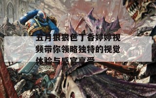 五月狠狠色丁香婷婷视频带你领略独特的视觉体验与感官享受