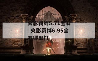 火影羁绊5.71宝石_火影羁绊6.95宝石哪里打