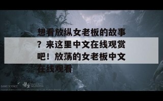 想看放纵女老板的故事？来这里中文在线观赏吧！放荡的女老板中文在线观看