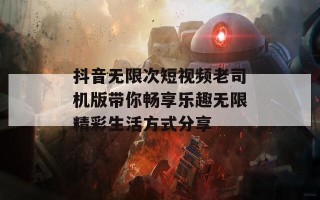 抖音无限次短视频老司机版带你畅享乐趣无限精彩生活方式分享