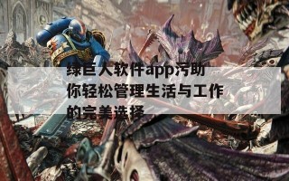 绿巨人软件app污助你轻松管理生活与工作的完美选择
