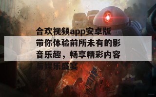 合欢视频app安卓版带你体验前所未有的影音乐趣，畅享精彩内容与娱乐盛宴