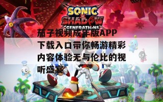 茄子视频成年版APP下载入口带你畅游精彩内容体验无与伦比的视听盛宴