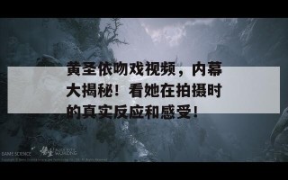 黄圣依吻戏视频，内幕大揭秘！看她在拍摄时的真实反应和感受！