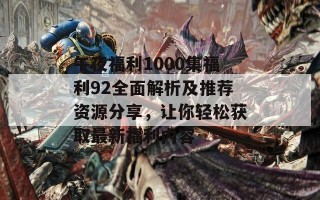 午夜福利1000集福利92全面解析及推荐资源分享，让你轻松获取最新福利内容