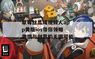 草莓丝瓜成视频人app黄版ios带你领略激情与创意的无限可能