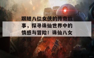 跟随八位女侠的传奇故事，探寻诛仙世界中的情感与冒险！诛仙八女小说