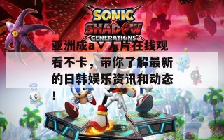 亚洲成a∨人片在线观看不卡，带你了解最新的日韩娱乐资讯和动态！