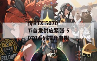 传RTX 5070 Ti首发供应紧张 5070系列提升有限