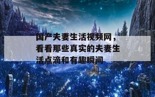 国产夫妻生活视频网，看看那些真实的夫妻生活点滴和有趣瞬间