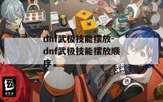 dnf武极技能摆放-dnf武极技能摆放顺序