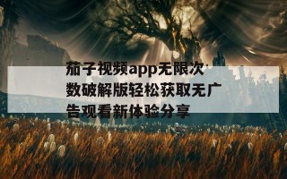 茄子视频app无限次数破解版轻松获取无广告观看新体验分享