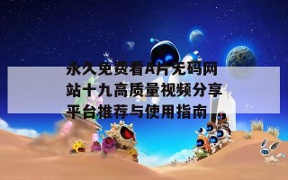 永久免费看A片无码网站十九高质量视频分享平台推荐与使用指南