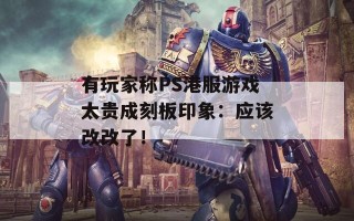 有玩家称PS港服游戏太贵成刻板印象：应该改改了！