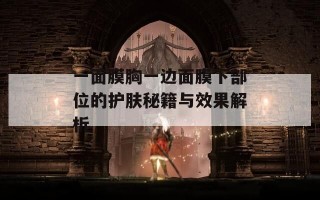 一面膜胸一边面膜下部位的护肤秘籍与效果解析