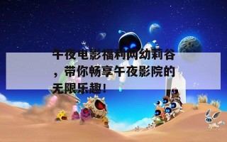 午夜电影福利网幼莉谷，带你畅享午夜影院的无限乐趣！