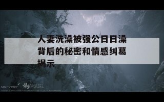 人妻洗澡被强公日日澡背后的秘密和情感纠葛揭示