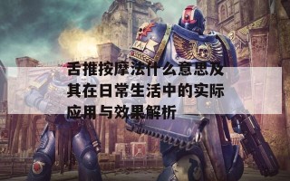 舌推按摩法什么意思及其在日常生活中的实际应用与效果解析