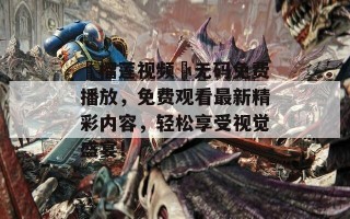 ▓榴莲视频▓无码免费播放，免费观看最新精彩内容，轻松享受视觉盛宴！