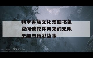 畅享香蕉文化漫画书免费阅读软件带来的无限乐趣与精彩故事
