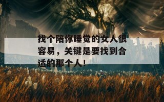 找个陪你睡觉的女人很容易，关键是要找到合适的那个人！