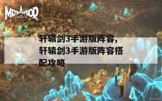 轩辕剑3手游版阵容,轩辕剑3手游版阵容搭配攻略