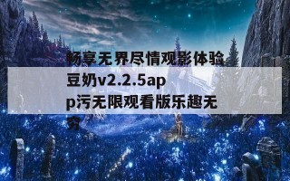 畅享无界尽情观影体验豆奶v2.2.5app污无限观看版乐趣无穷
