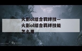 火影ol组合羁绊技—火影ol组合羁绊技能怎么用