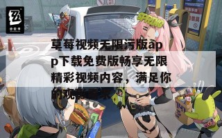 草莓视频无限污版app下载免费版畅享无限精彩视频内容，满足你的观影需求