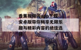 香蕉视频污app下载安卓版带你畅享无限乐趣与精彩内容的绝佳选择