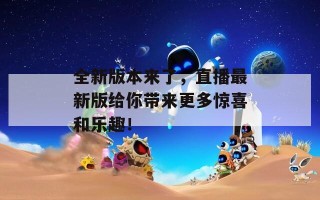 全新版本来了，直播最新版给你带来更多惊喜和乐趣！