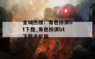 全城热搜：角色扮演bt下载_角色扮演bt下载手机版