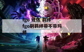 fgo 修炼 羁绊-fgo刷羁绊带不带玛修