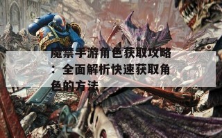 魔禁手游角色获取攻略：全面解析快速获取角色的方法