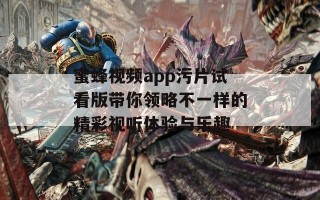 蜜蜂视频app污片试看版带你领略不一样的精彩视听体验与乐趣