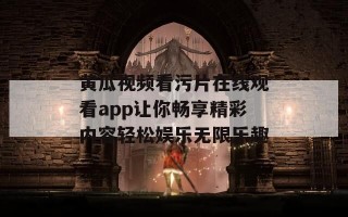 黄瓜视频看污片在线观看app让你畅享精彩内容轻松娱乐无限乐趣