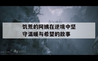 饥荒的阿姨在逆境中坚守温暖与希望的故事