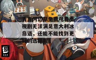 青青河边草免费观看电视剧无法满足意大利冰岛语，还能不能找到更好的选择呢？