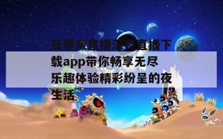 菠萝蜜直播深夜直播下载app带你畅享无尽乐趣体验精彩纷呈的夜生活
