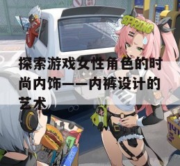 探索游戏女性角色的时尚内饰——内裤设计的艺术